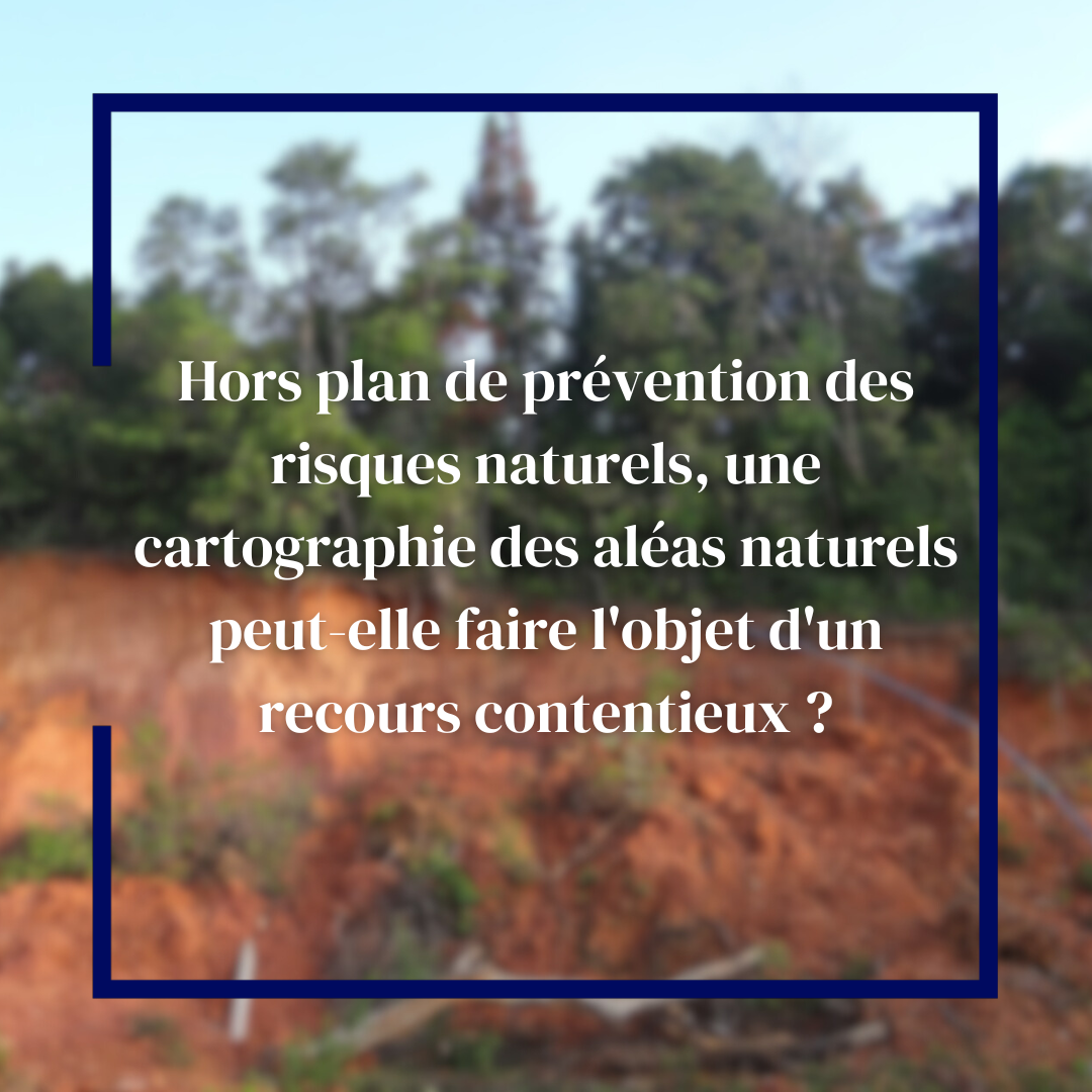 Hors plan de prévention des risques naturels, une cartographie des aléas naturels peut-elle faire l&rsquo;objet d&rsquo;un recours contentieux ?